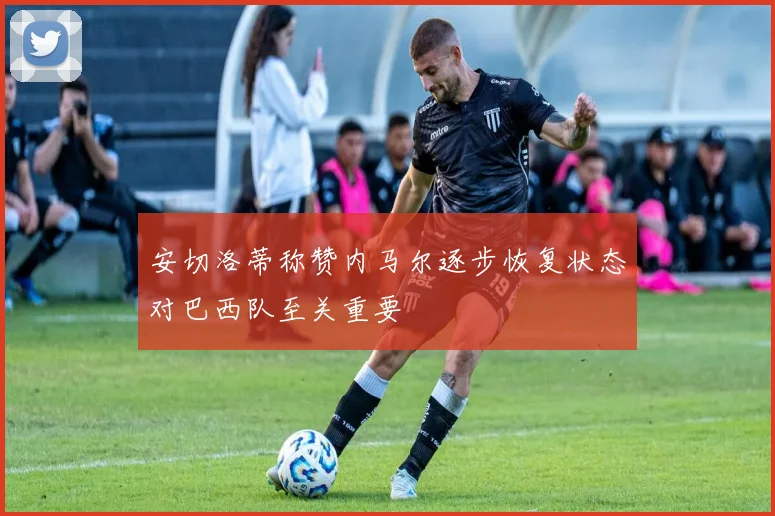 安切洛蒂称赞内马尔逐步恢复状态对巴西队至关重要