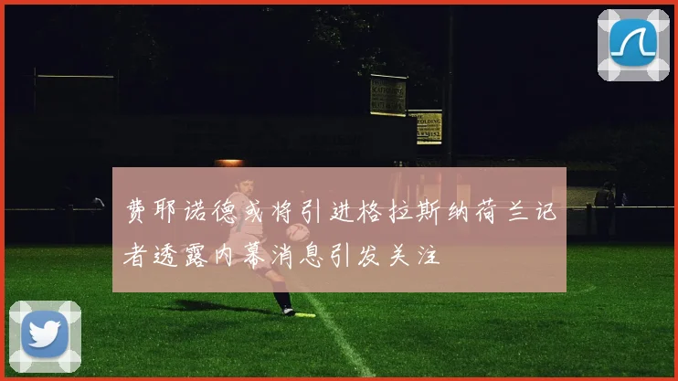 费耶诺德或将引进格拉斯纳荷兰记者透露内幕消息引发关注