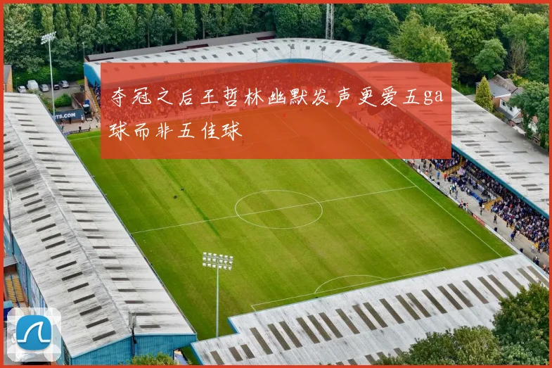 夺冠之后王哲林幽默发声更爱五ga球而非五佳球