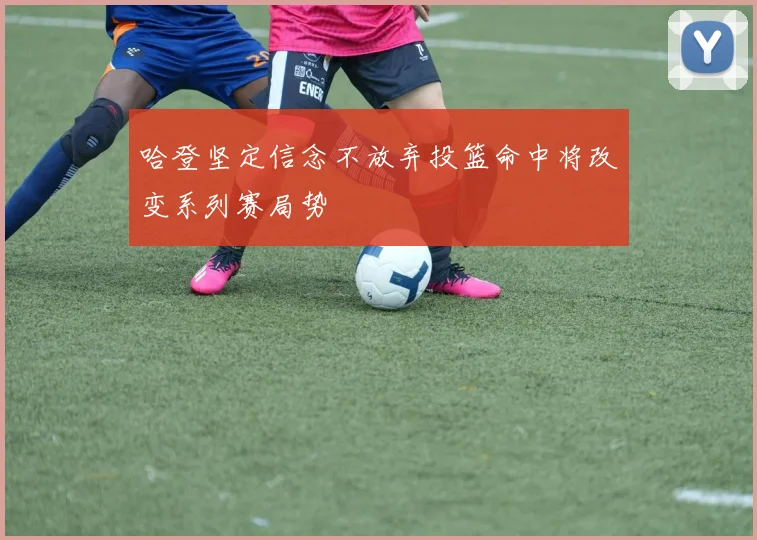 哈登坚定信念不放弃投篮命中将改变系列赛局势