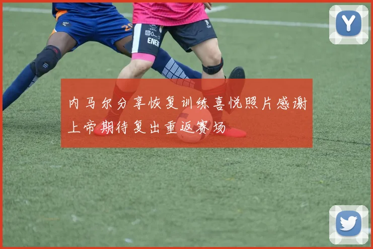 内马尔分享恢复训练喜悦照片感谢上帝期待复出重返赛场