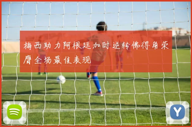 梅西助力阿根廷加时逆转佛得角荣膺全场最佳表现