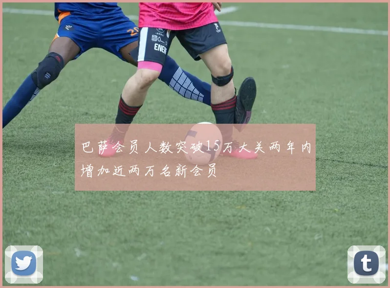 巴萨会员人数突破15万大关两年内增加近两万名新会员