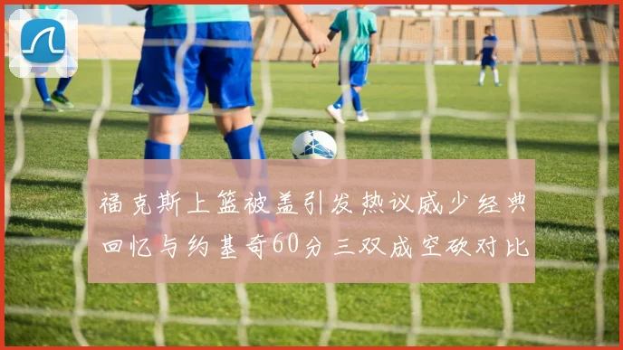 福克斯上篮被盖引发热议威少经典回忆与约基奇60分三双成空砍对比