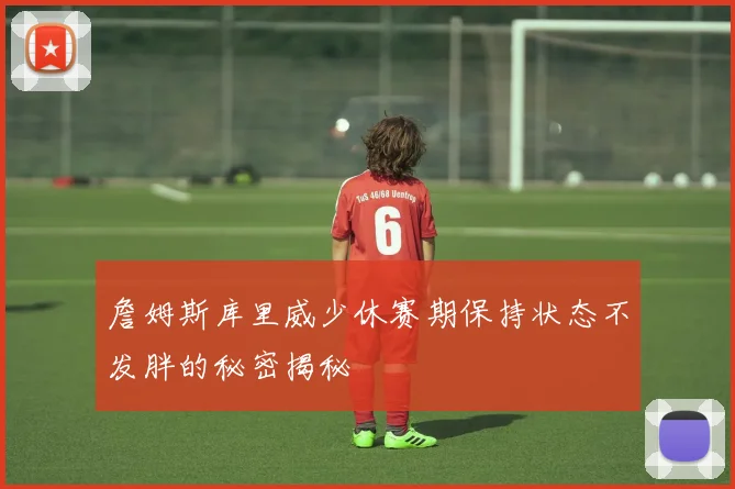 詹姆斯库里威少休赛期保持状态不发胖的秘密揭秘