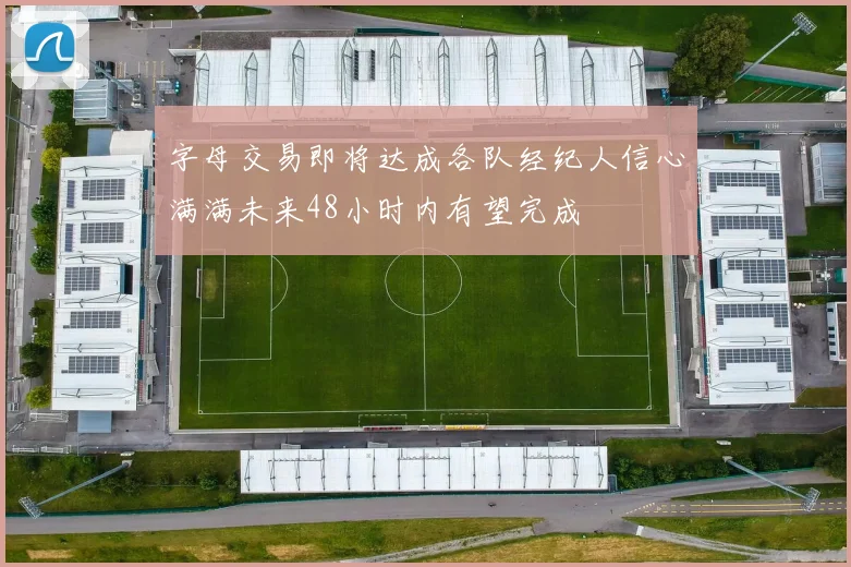 字母交易即将达成各队经纪人信心满满未来48小时内有望完成