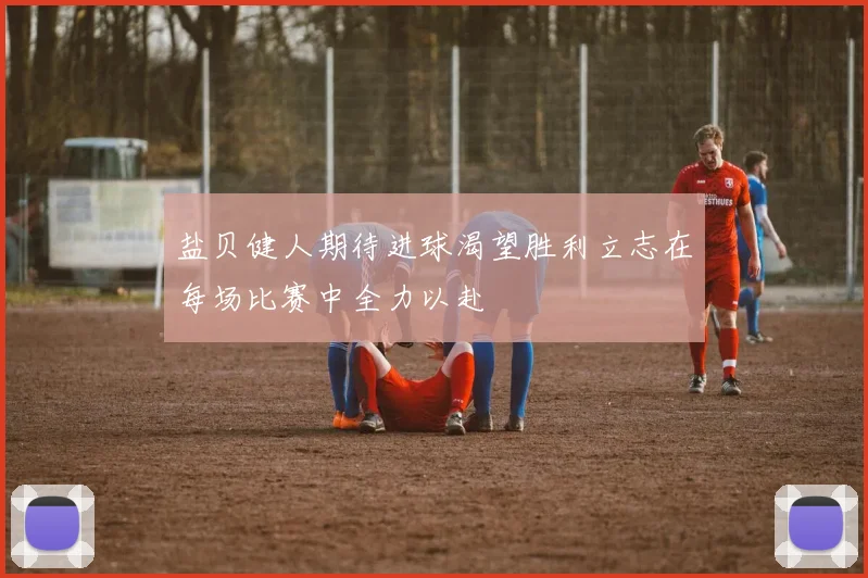 盐贝健人期待进球渴望胜利立志在每场比赛中全力以赴
