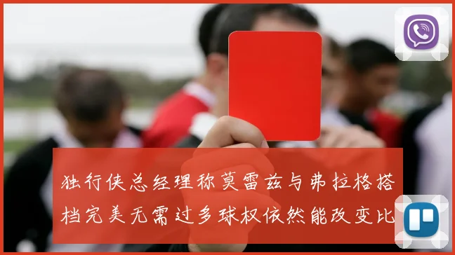 独行侠总经理称莫雷兹与弗拉格搭档完美无需过多球权依然能改变比赛局势
