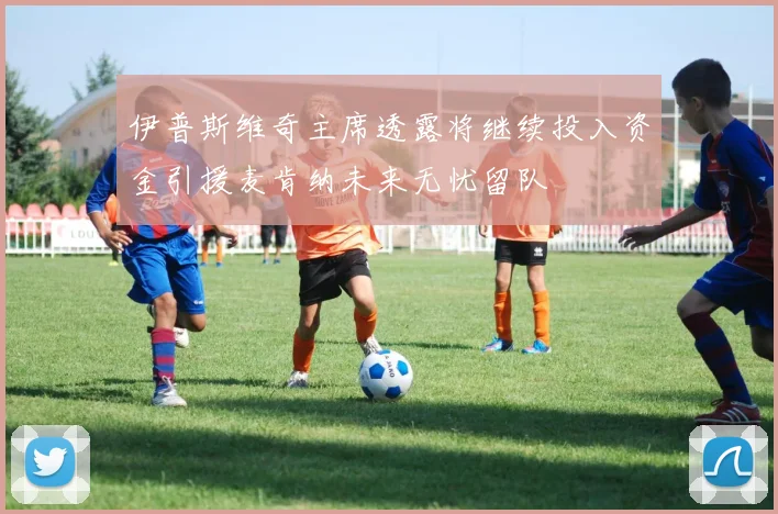 伊普斯维奇主席透露将继续投入资金引援麦肯纳未来无忧留队