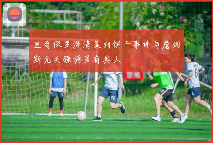里奇保罗澄清莱利饼干事件与詹姆斯无关强调另有其人