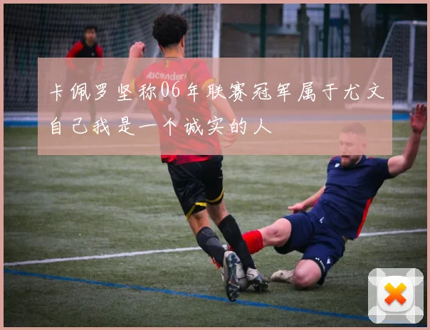 卡佩罗坚称06年联赛冠军属于尤文自己我是一个诚实的人