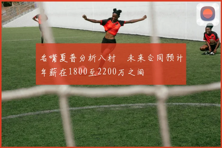 名嘴夏普分析八村塁未来合同预计年薪在1800至2200万之间