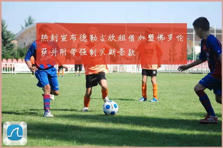 热刺宣布德勒古欣租借加盟佛罗伦萨并附带强制买断条款